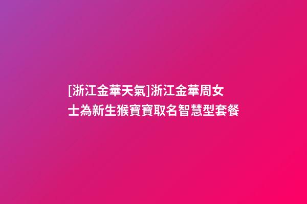 [浙江金華天氣]浙江金華周女士為新生猴寶寶取名智慧型套餐-第1張-公司起名-玄機派